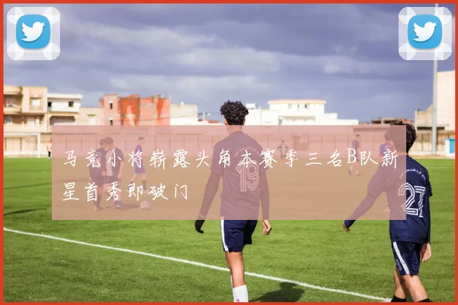 马竞小将崭露头角本赛季三名B队新星首秀即破门