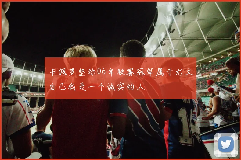 卡佩罗坚称06年联赛冠军属于尤文自己我是一个诚实的人