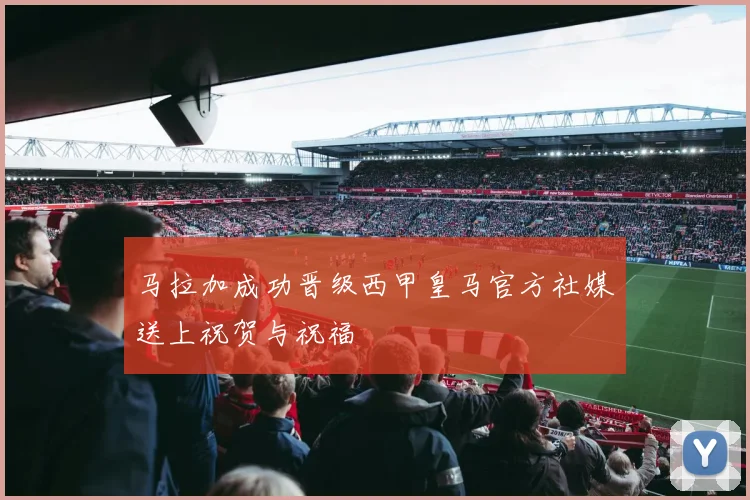 马拉加成功晋级西甲皇马官方社媒送上祝贺与祝福