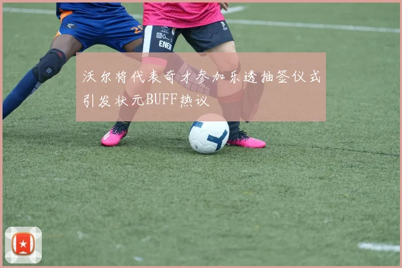 沃尔将代表奇才参加乐透抽签仪式引发状元BUFF热议