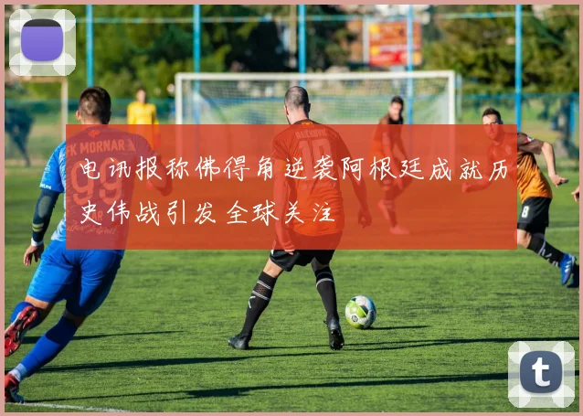电讯报称佛得角逆袭阿根廷成就历史伟战引发全球关注