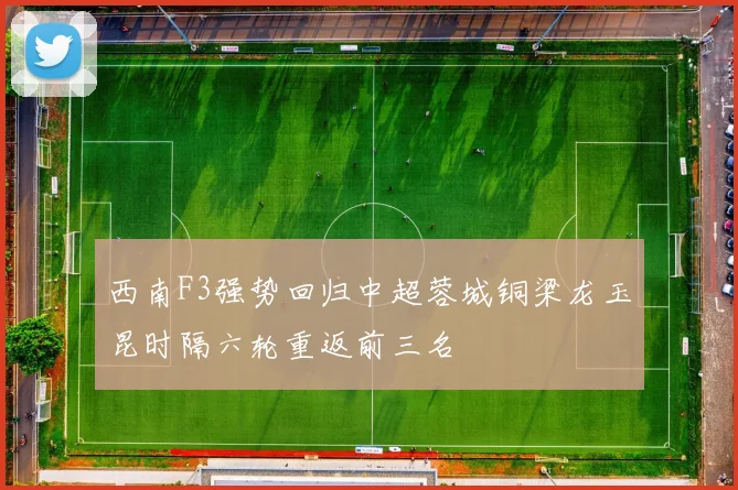 西南F3强势回归中超蓉城铜梁龙玉昆时隔六轮重返前三名