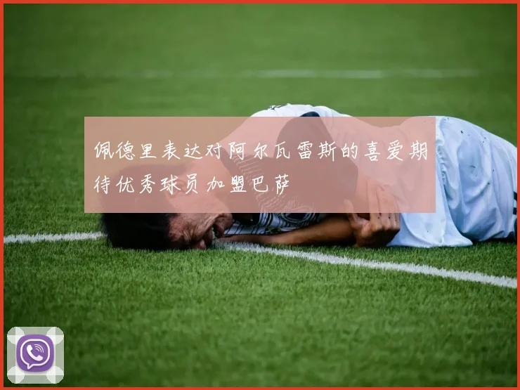 佩德里表达对阿尔瓦雷斯的喜爱期待优秀球员加盟巴萨