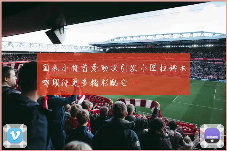 国米小将首秀助攻引发小图拉姆共鸣期待更多精彩配合