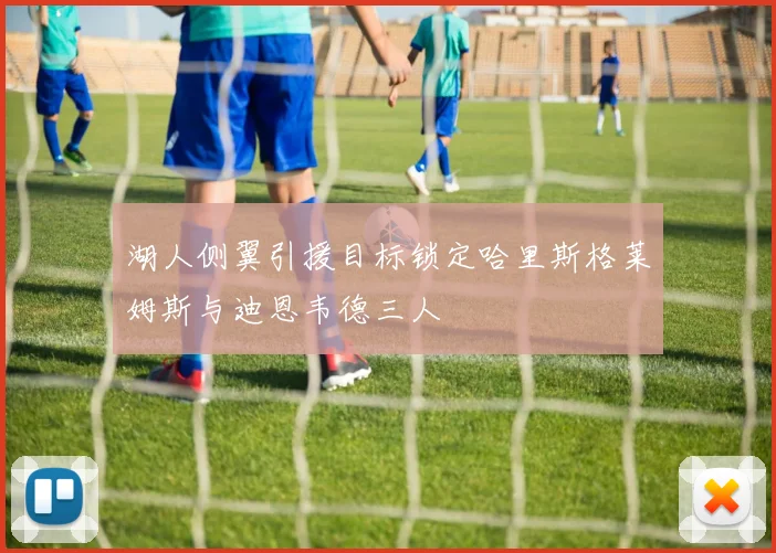 湖人侧翼引援目标锁定哈里斯格莱姆斯与迪恩韦德三人