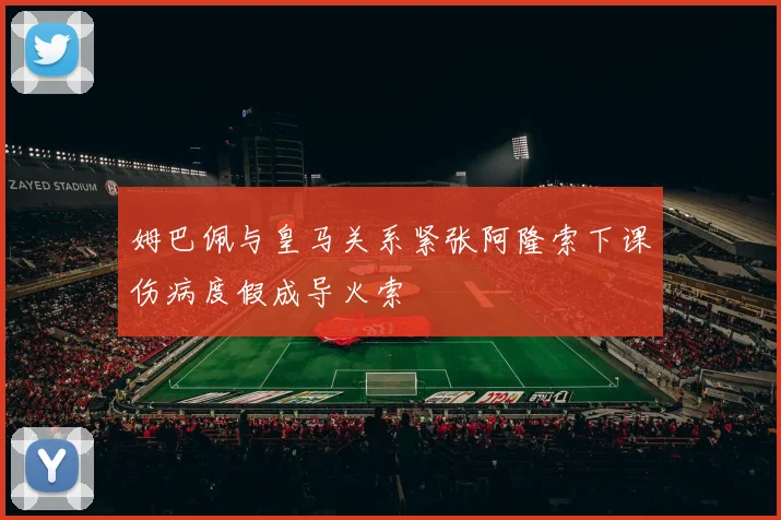 姆巴佩与皇马关系紧张阿隆索下课伤病度假成导火索