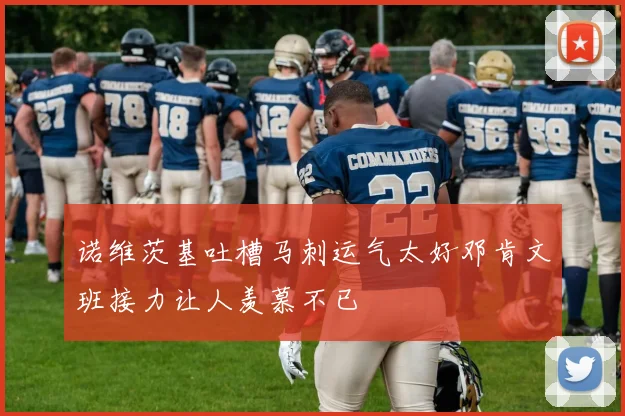 诺维茨基吐槽马刺运气太好邓肯文班接力让人羡慕不已