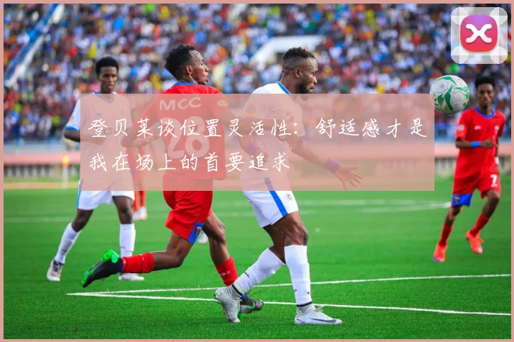 登贝莱谈位置灵活性：舒适感才是我在场上的首要追求