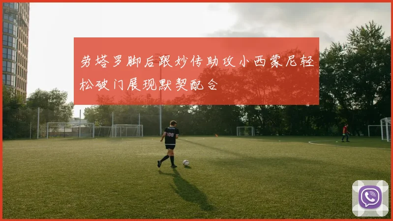 劳塔罗脚后跟妙传助攻小西蒙尼轻松破门展现默契配合