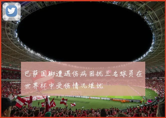 巴萨国脚遭遇伤病困扰三名球员在世界杯中受伤情况堪忧