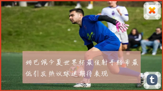 姆巴佩今夏世界杯最佳射手赔率最低引发热议球迷期待表现